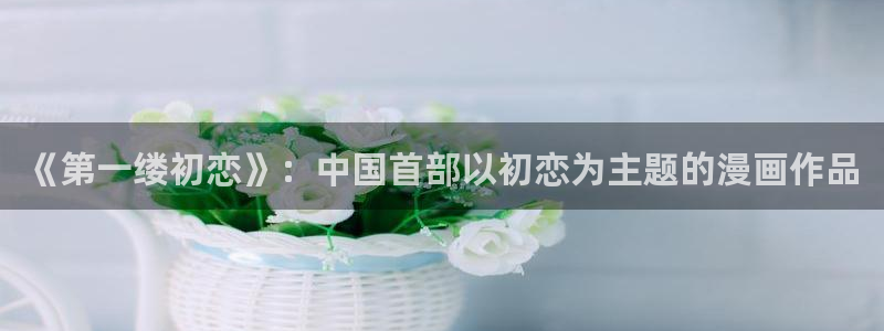 汗汗漫画在线阅读页面免费观看：《第一缕初恋》：中国首部以初恋为主题的漫画作品